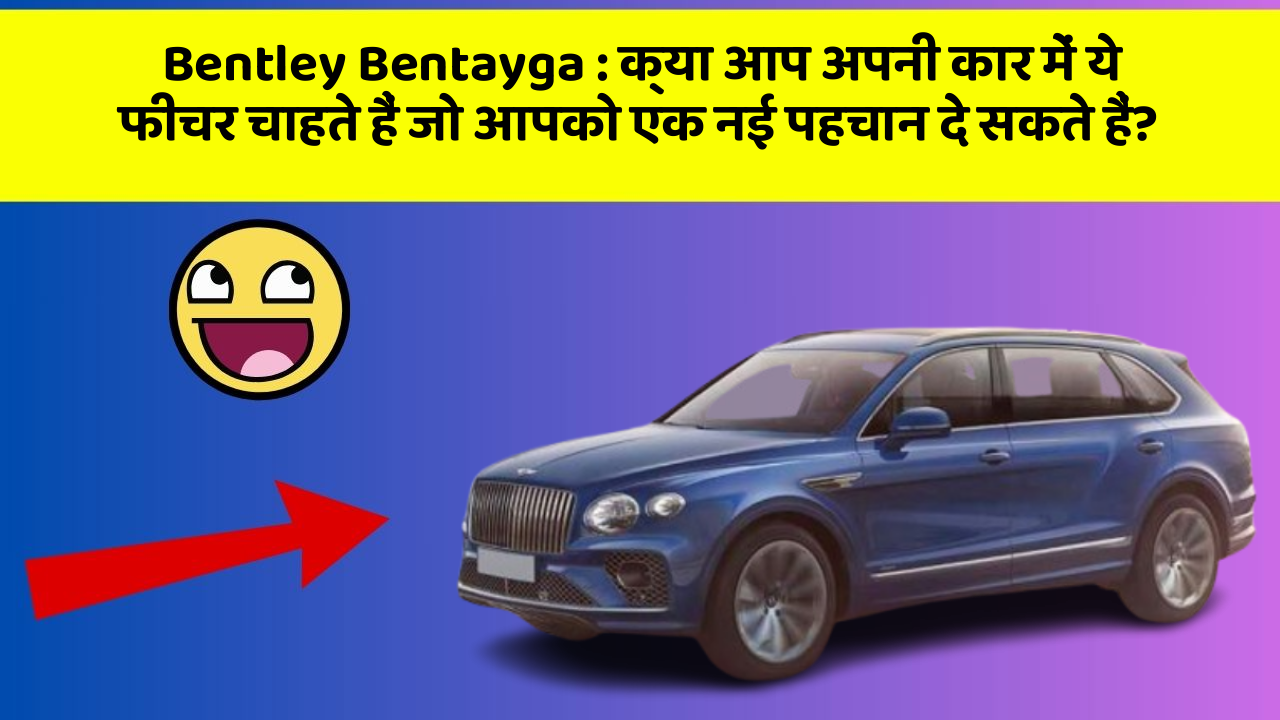 Bentley Bentayga: क्या आप अपनी कार में ये फीचर चाहते हैं जो आपको एक नई पहचान दे सकते हैं?