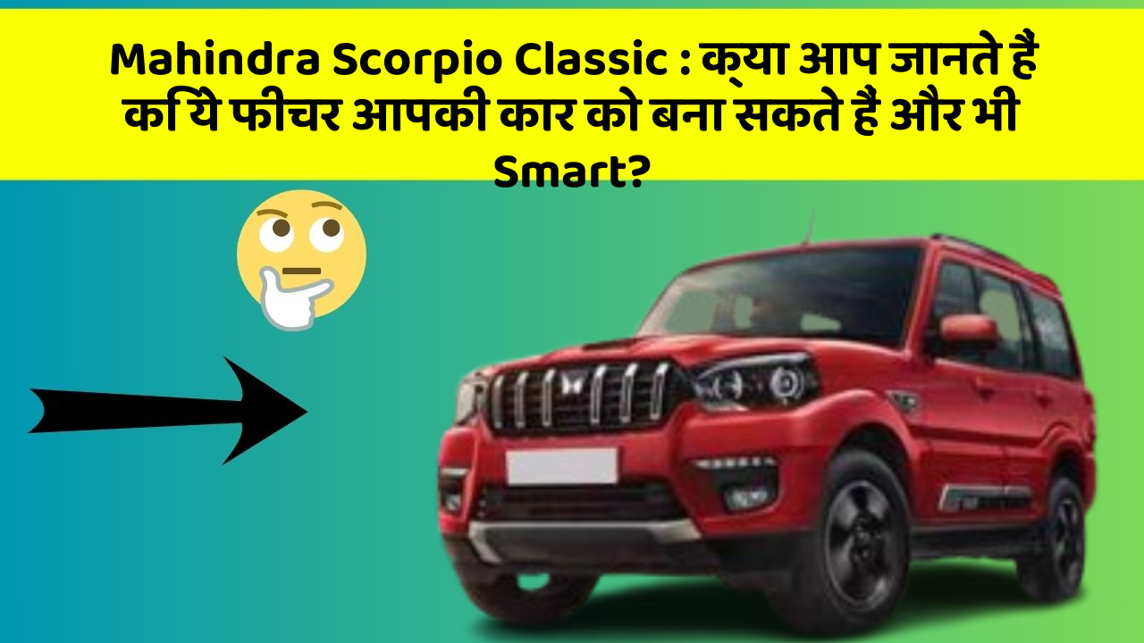 Mahindra Scorpio Classic:क्या आप जानते हैं कि ये फीचर आपकी कार को बना सकते हैं और भी Smart?