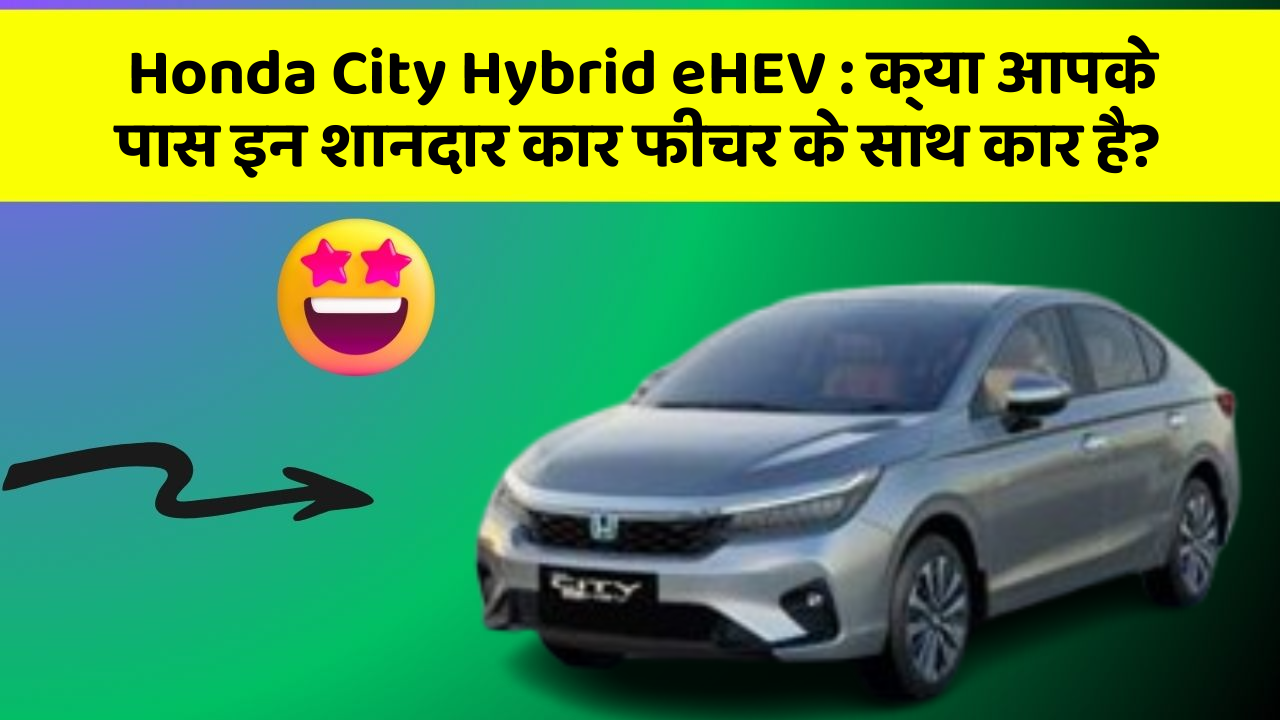 Honda City Hybrid eHEV: क्या आपके पास इन शानदार कार फीचर के साथ कार है?