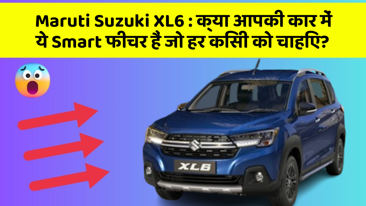 Maruti Suzuki XL6: क्या आपकी कार में ये Smart फीचर हैं जो हर किसी को चाहिए?