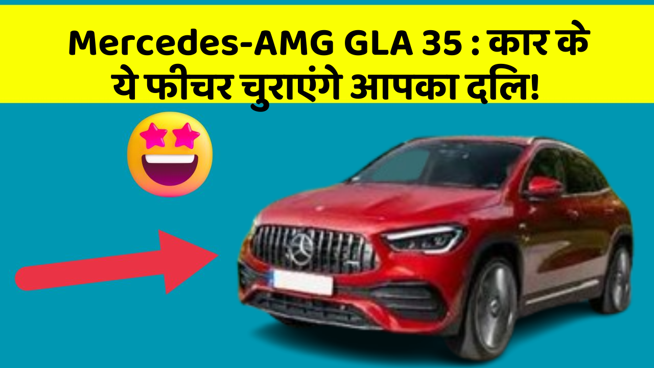 Mercedes-AMG GLA 35: कार के ये फीचर चुराएंगे आपका दिल!