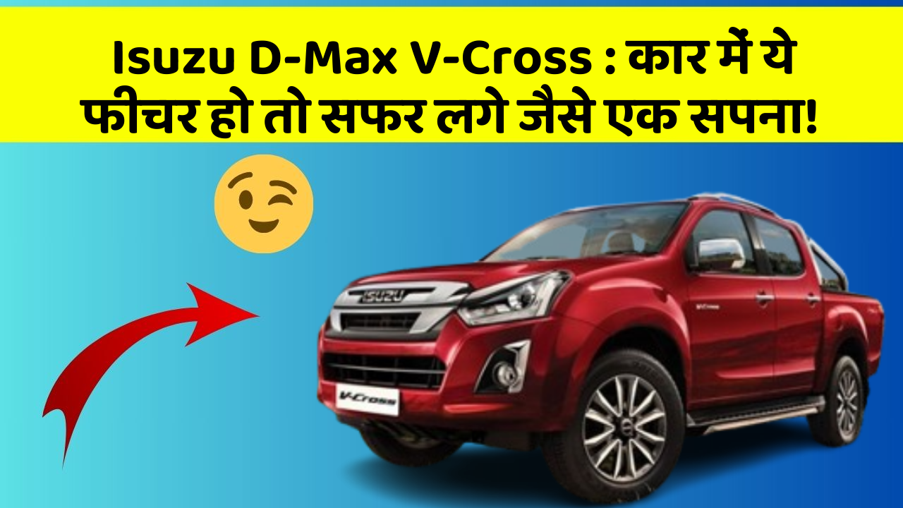 Isuzu D-Max V-Cross: कार में ये फीचर हो तो सफर लगे जैसे एक सपना!