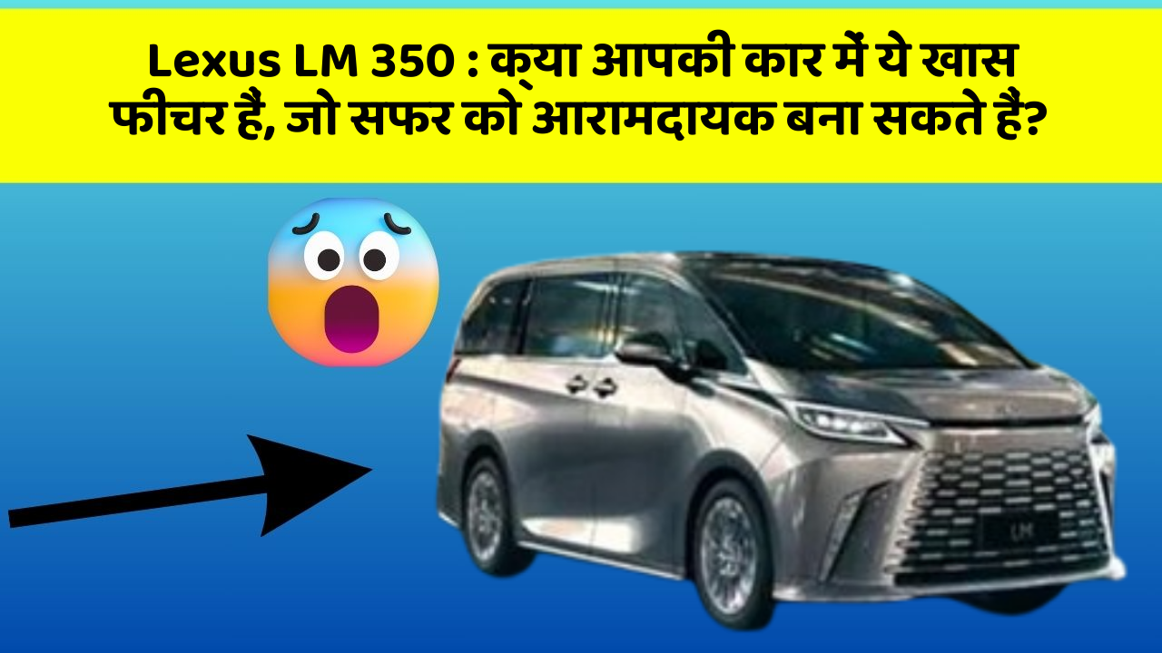 Lexus LM 350: क्या आपकी कार में ये खास फीचर हैं, जो सफर को आरामदायक बना सकते हैं?