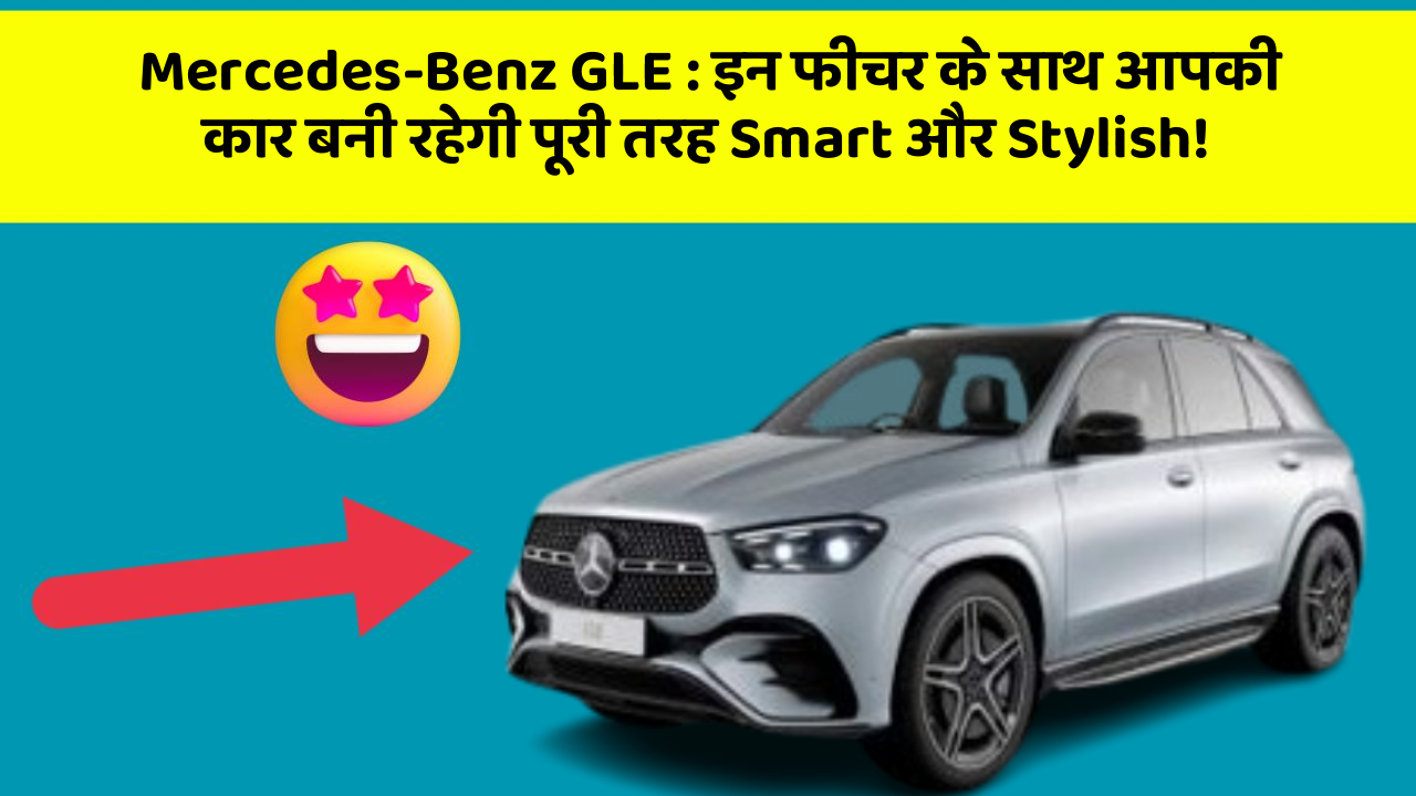 Mercedes-Benz GLE : इन फीचर के साथ आपकी कार बनी रहेगी पूरी तरह Smart और Stylish!